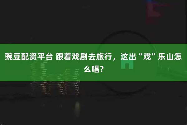 豌豆配资平台 跟着戏剧去旅行，这出“戏”乐山怎么唱？