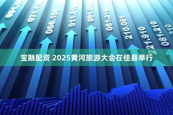 宝融配资 2025黄河旅游大会在佳县举行