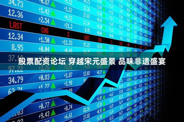 股票配资论坛 穿越宋元盛景 品味非遗盛宴