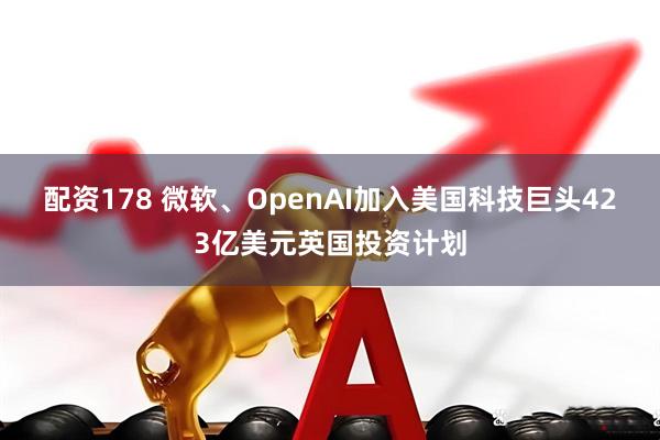 配资178 微软、OpenAI加入美国科技巨头423亿美元英国投资计划