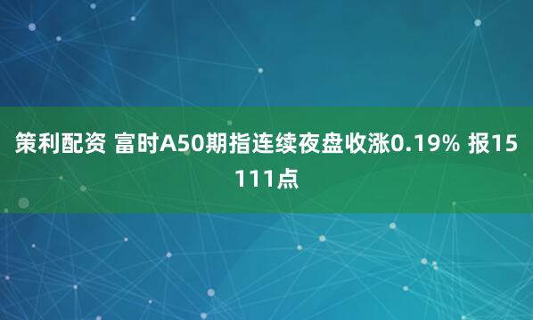 策利配资 富时A50期指连续夜盘收涨0.19% 报15111点