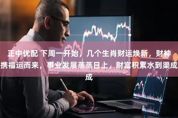 正中优配 下周一开始，几个生肖财运焕新，财神携福运而来，事业发展蒸蒸日上，财富积累水到渠成