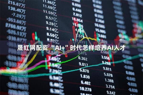 晟红网配资 “AI+”时代怎样培养AI人才