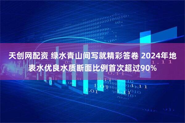 天创网配资 绿水青山间写就精彩答卷 2024年地表水优良水质断面比例首次超过90%