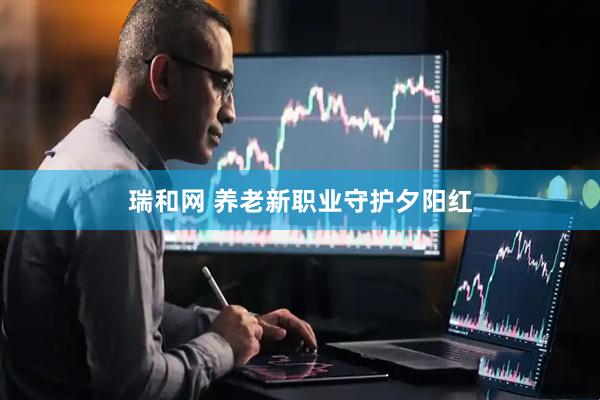 瑞和网 养老新职业守护夕阳红