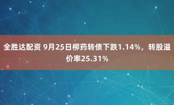 全胜达配资 9月25日柳药转债下跌1.14%，转股溢价率25.31%