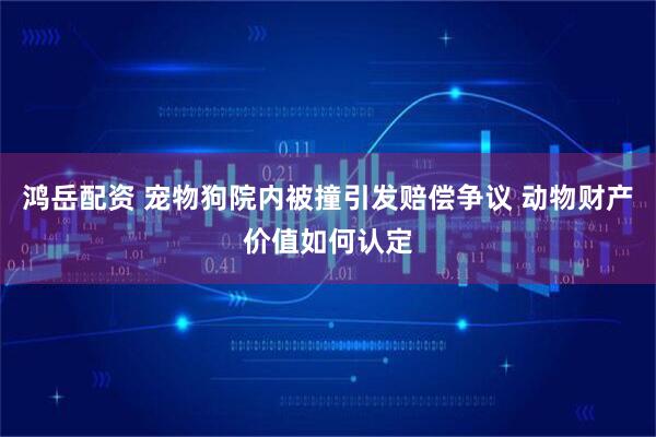 鸿岳配资 宠物狗院内被撞引发赔偿争议 动物财产价值如何认定