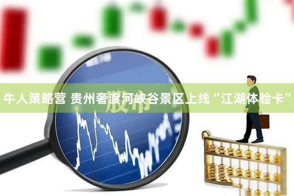 牛人策略营 贵州奢渡河峡谷景区上线“江湖体验卡”