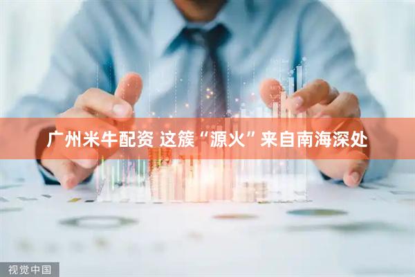 广州米牛配资 这簇“源火”来自南海深处