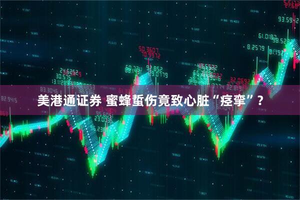 美港通证券 蜜蜂蜇伤竟致心脏“痉挛”？