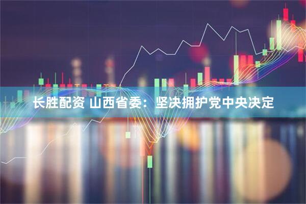 长胜配资 山西省委：坚决拥护党中央决定